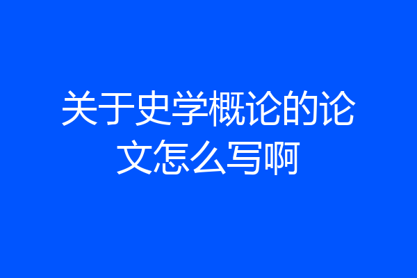 关于史学概论的论文怎么写啊