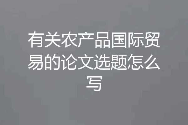 有关农产品国际贸易的论文选题怎么写