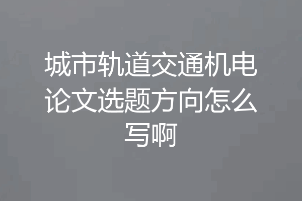 城市轨道交通机电论文选题方向怎么写啊
