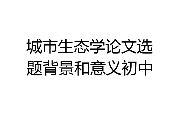 城市生态学论文选题背景和意义初中