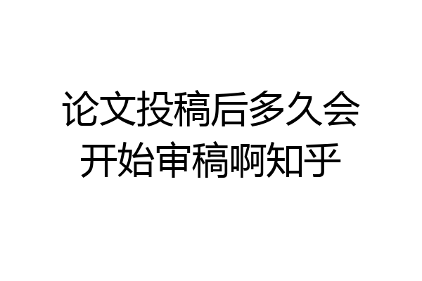 论文投稿后多久会开始审稿啊知乎