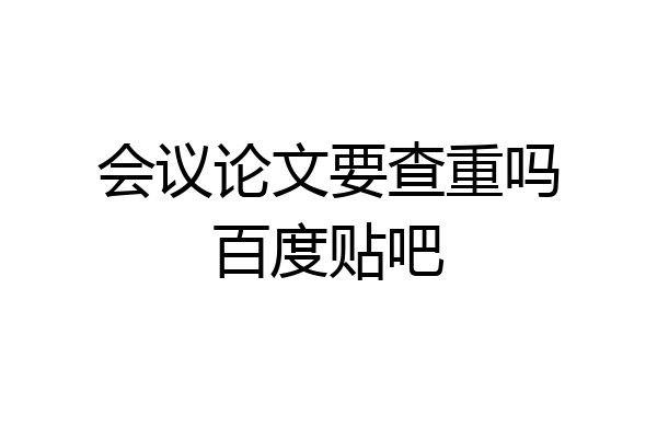 会议论文要查重吗百度贴吧