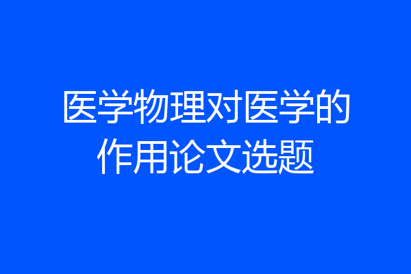 医学物理对医学的作用论文选题