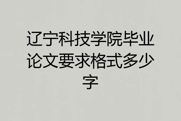 辽宁科技学院毕业论文要求格式多少字