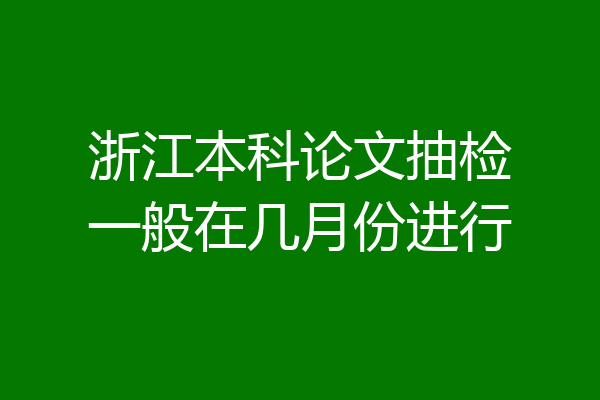 浙江本科论文抽检一般在几月份进行
