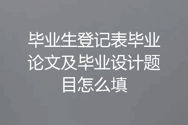 毕业生登记表毕业论文及毕业设计题目怎么填