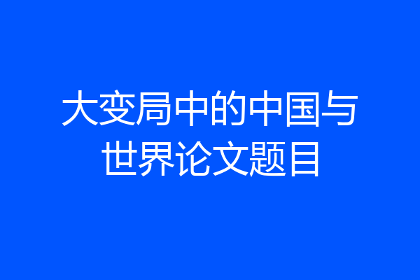 大变局中的中国与世界论文题目