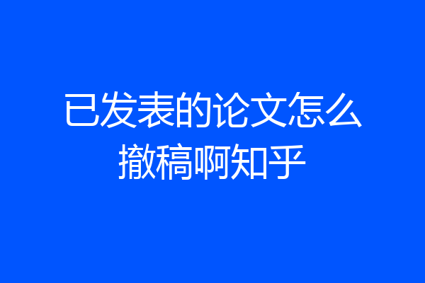 已发表的论文怎么撤稿啊知乎
