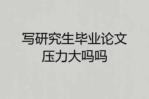 写研究生毕业论文压力大吗吗