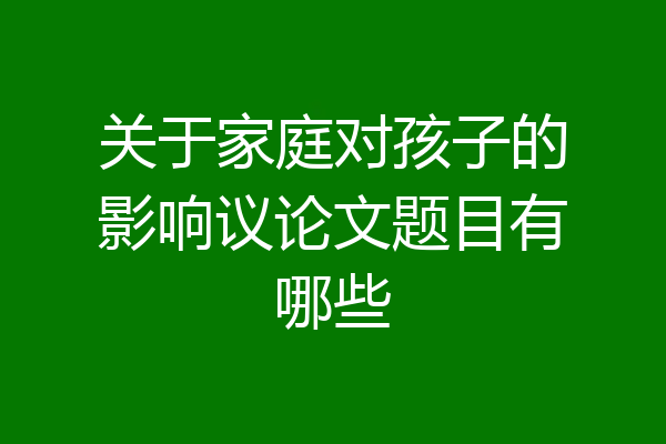 关于家庭对孩子的影响议论文题目有哪些
