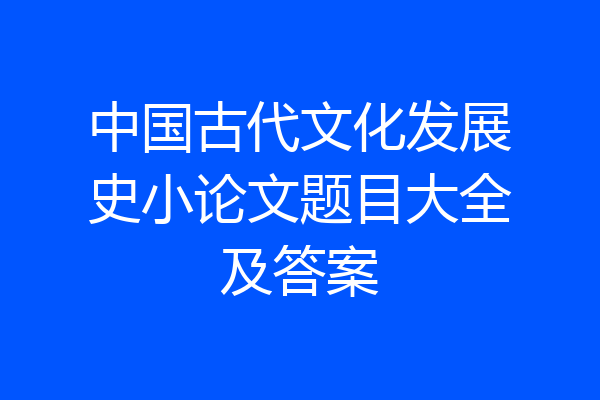 中国古代文化发展史小论文题目大全及答案