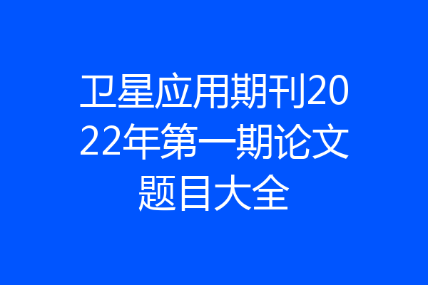 卫星应用期刊2022年第一期论文题目大全