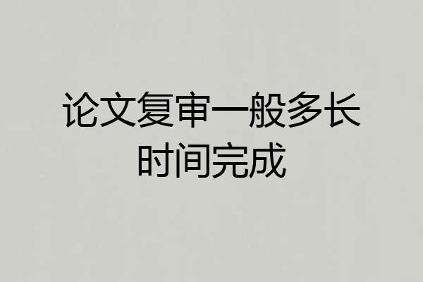 论文复审一般多长时间完成