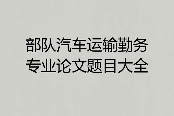 部队汽车运输勤务专业论文题目大全
