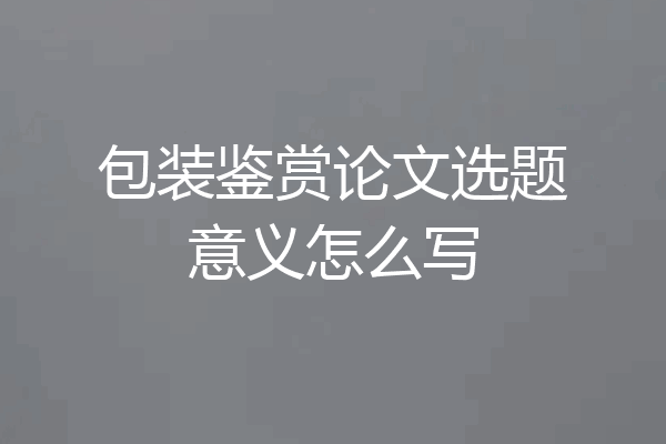 包装鉴赏论文选题意义怎么写
