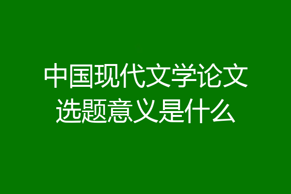 中国现代文学论文选题意义是什么