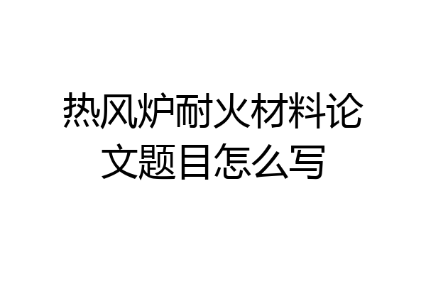 热风炉耐火材料论文题目怎么写
