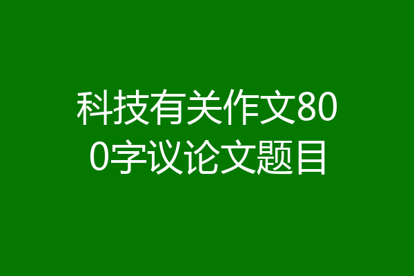 科技有关作文800字议论文题目