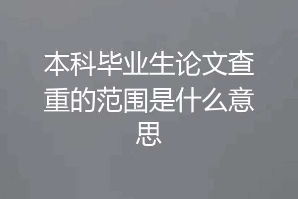 本科毕业生论文查重的范围是什么意思