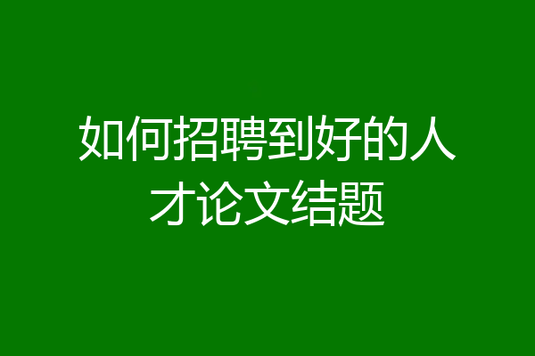 如何招聘到好的人才论文结题
