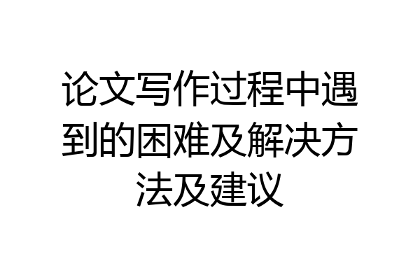 论文写作过程中遇到的困难及解决方法及建议