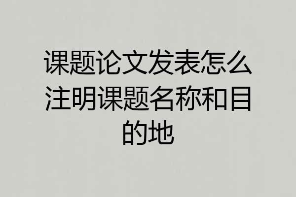 课题论文发表怎么注明课题名称和目的地