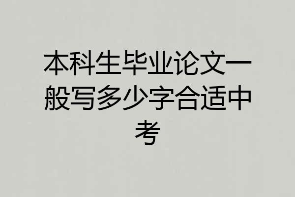 本科生毕业论文一般写多少字合适中考