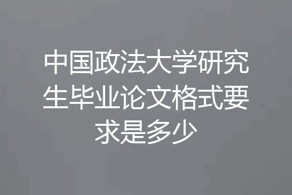 中国政法大学研究生毕业论文格式要求是多少