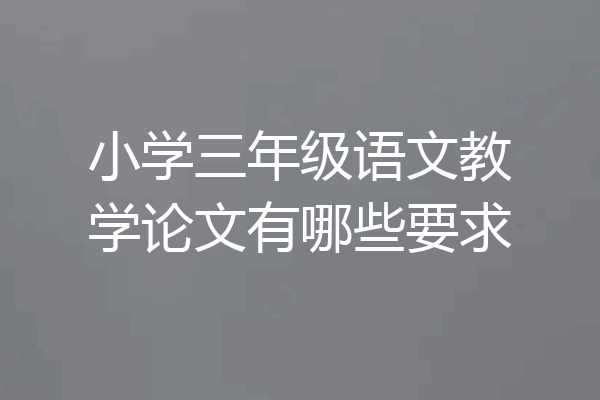 小学三年级语文教学论文有哪些要求
