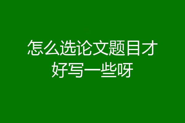 怎么选论文题目才好写一些呀