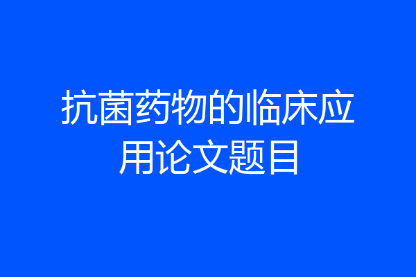 抗菌药物的临床应用论文题目