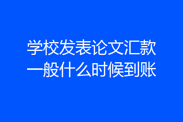 学校发表论文汇款一般什么时候到账