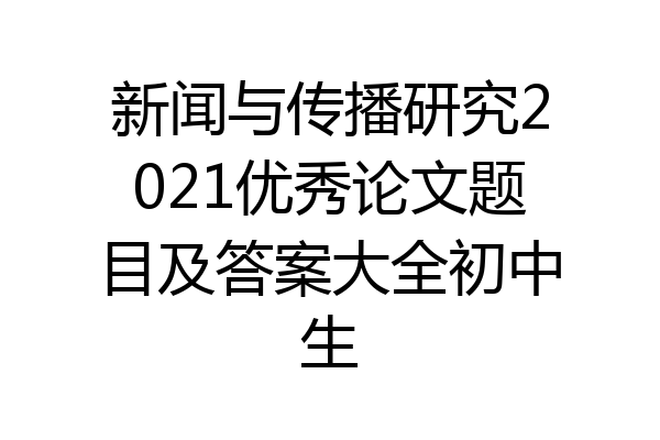 新闻与传播研究2021优秀论文题目及答案大全初中生