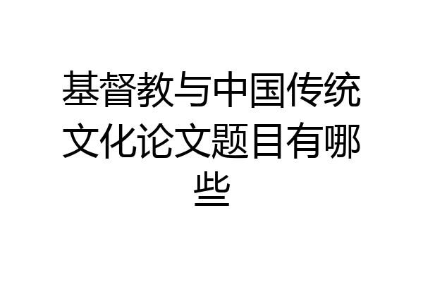 基督教与中国传统文化论文题目有哪些