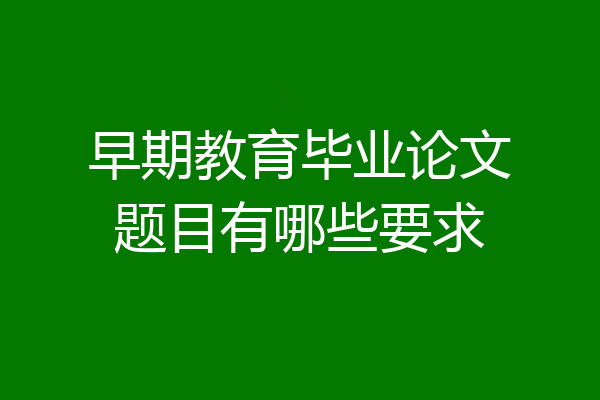 早期教育毕业论文题目有哪些要求