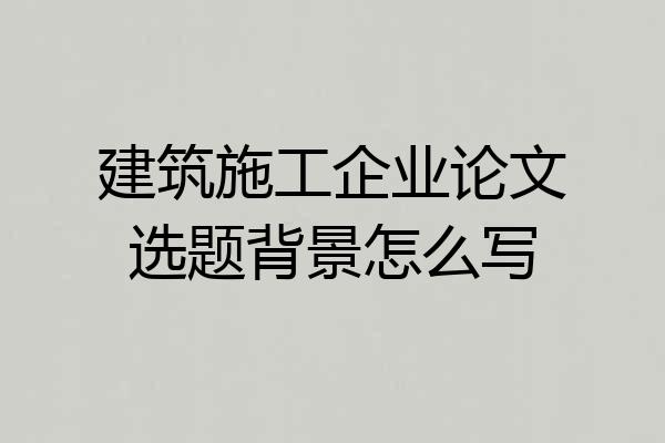 建筑施工企业论文选题背景怎么写