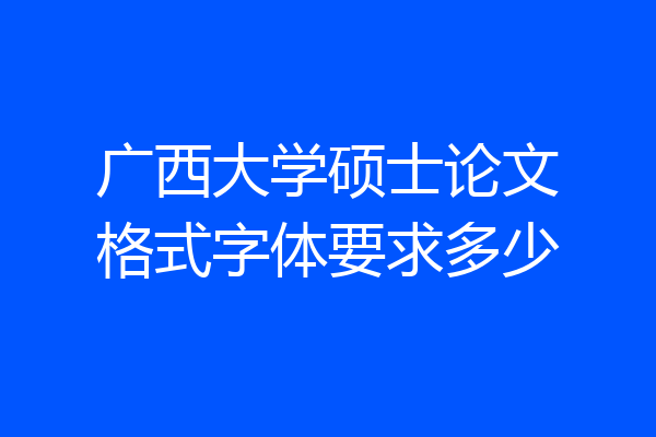 广西大学硕士论文格式字体要求多少