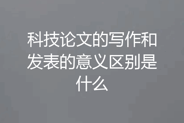科技论文的写作和发表的意义区别是什么