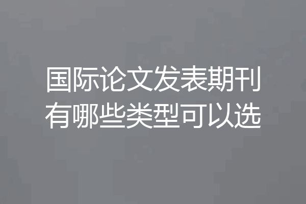 国际论文发表期刊有哪些类型可以选