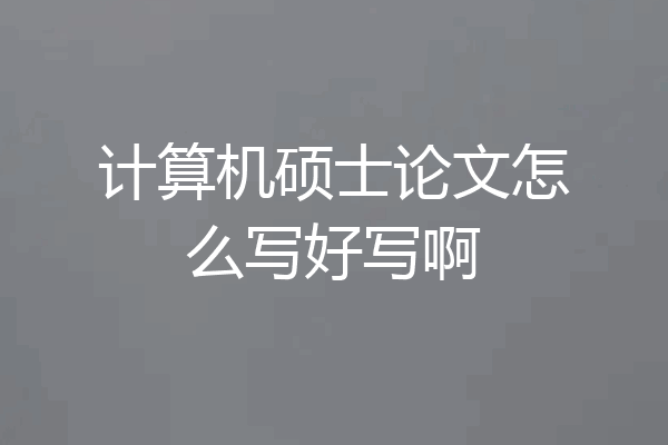 计算机硕士论文怎么写好写啊