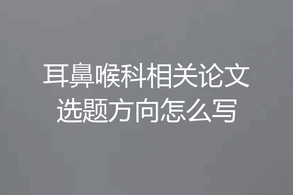耳鼻喉科相关论文选题方向怎么写