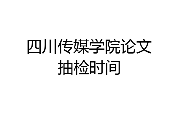 四川传媒学院论文抽检时间