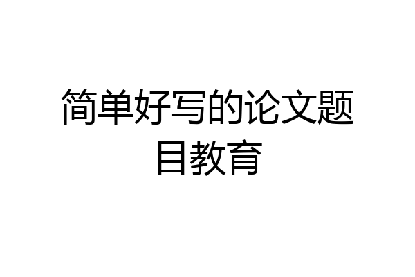 简单好写的论文题目教育