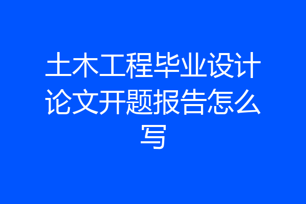 土木工程毕业设计论文开题报告怎么写
