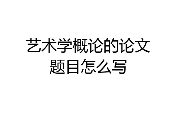 艺术学概论的论文题目怎么写