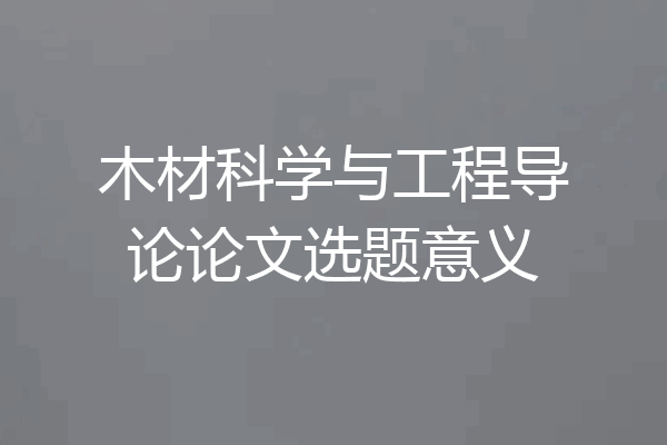 木材科学与工程导论论文选题意义