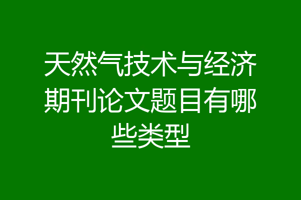 天然气技术与经济期刊论文题目有哪些类型