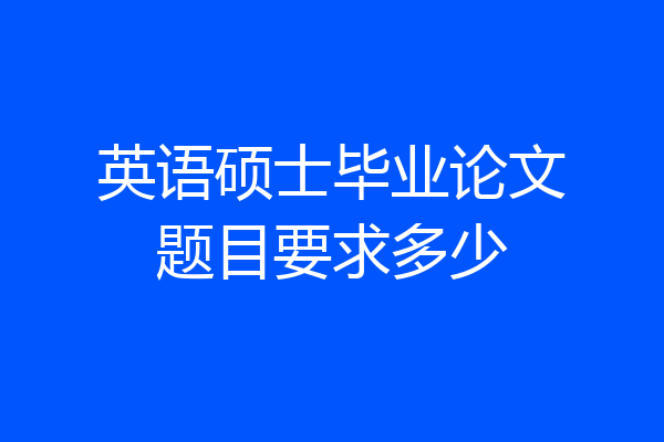 英语硕士毕业论文题目要求多少