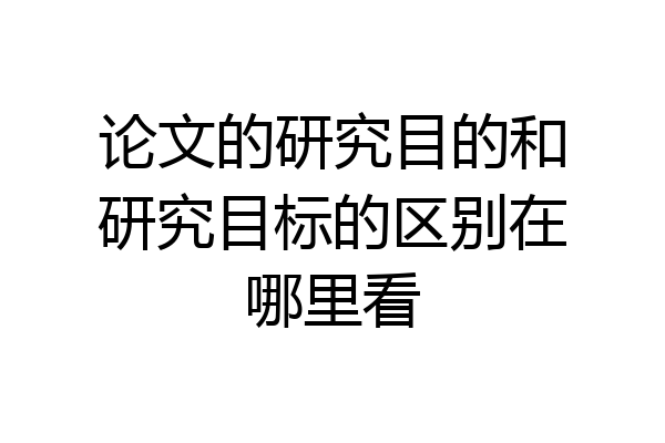 论文的研究目的和研究目标的区别在哪里看