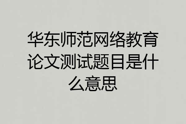 华东师范网络教育论文测试题目是什么意思